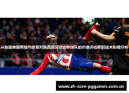 从临场表现看格列兹曼对阵西班牙欧协联球队的价值评估即时战术影响分析
