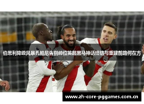 伯恩利降级风暴孔帕尼告别帅位英超黑马神话终结与重建前路何在方