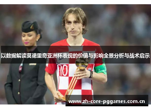 以数据解读莫德里奇亚洲杯表现的价值与影响全景分析与战术启示